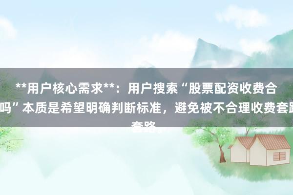 **用户核心需求**：用户搜索“股票配资收费合理吗”本质是希望明确判断标准，避免被不合理收费套路。
