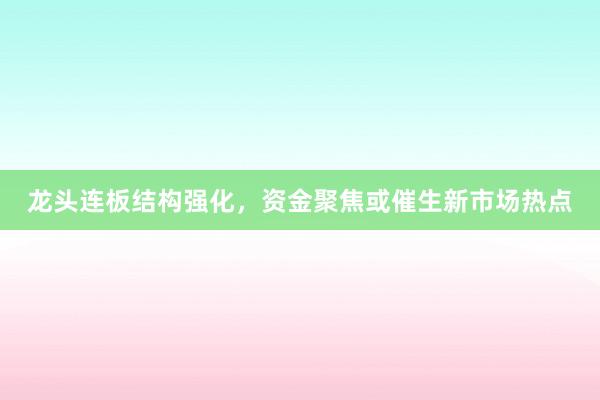 龙头连板结构强化，资金聚焦或催生新市场热点